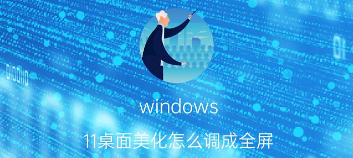 windows 11桌面美化怎么调成全屏 Windows 11桌面美化全屏模式设置